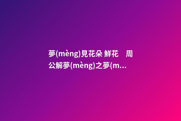 夢(mèng)見花朵 鮮花　周公解夢(mèng)之夢(mèng)到花朵 鮮花